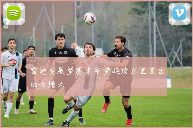 雷迪克展望赛季希望延续东里复出机会增大