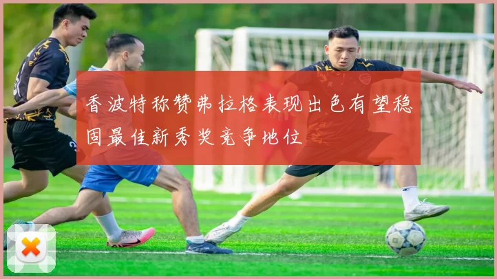 香波特称赞弗拉格表现出色有望稳固最佳新秀奖竞争地位