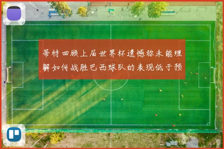 蒂特回顾上届世界杯遗憾称未能理解如何战胜巴西球队的表现低于预期