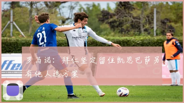 罗马诺：拜仁坚定留住凯恩巴萨另有他人选方案