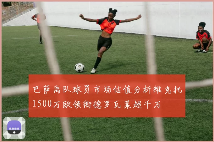 巴萨离队球员市场估值分析维克托1500万欧领衔德罗瓦莱超千万