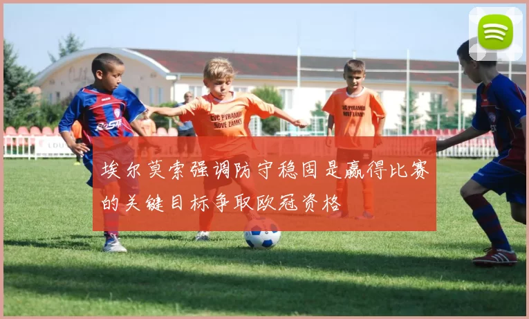 埃尔莫索强调防守稳固是赢得比赛的关键目标争取欧冠资格