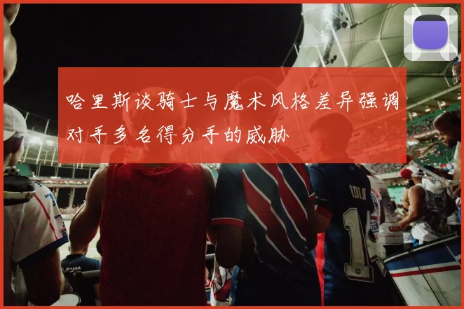 哈里斯谈骑士与魔术风格差异强调对手多名得分手的威胁