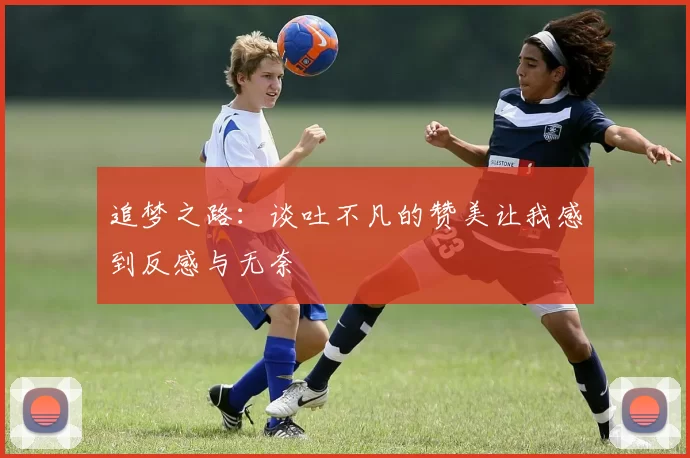 追梦之路：谈吐不凡的赞美让我感到反感与无奈