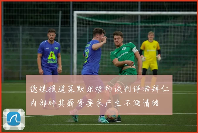 德媒报道莱默尔续约谈判停滞拜仁内部对其薪资要求产生不满情绪