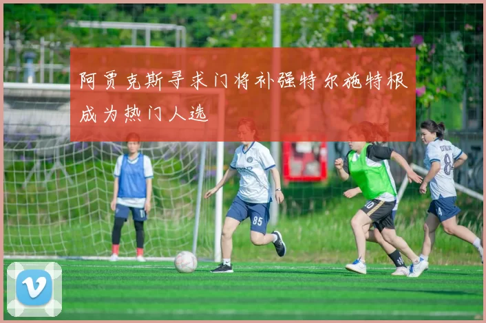 阿贾克斯寻求门将补强特尔施特根成为热门人选
