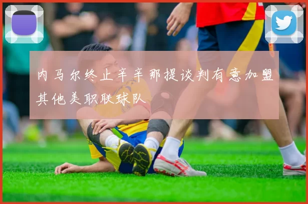 内马尔终止辛辛那提谈判有意加盟其他美职联球队