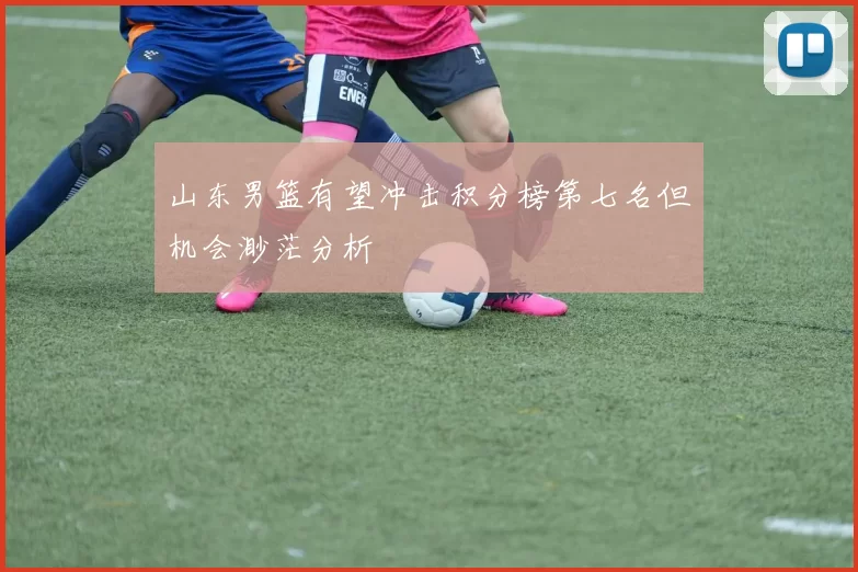 山东男篮有望冲击积分榜第七名但机会渺茫分析
