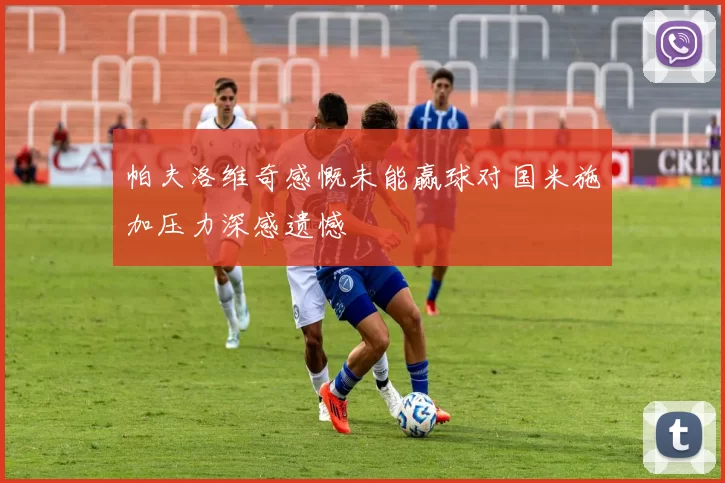帕夫洛维奇感慨未能赢球对国米施加压力深感遗憾