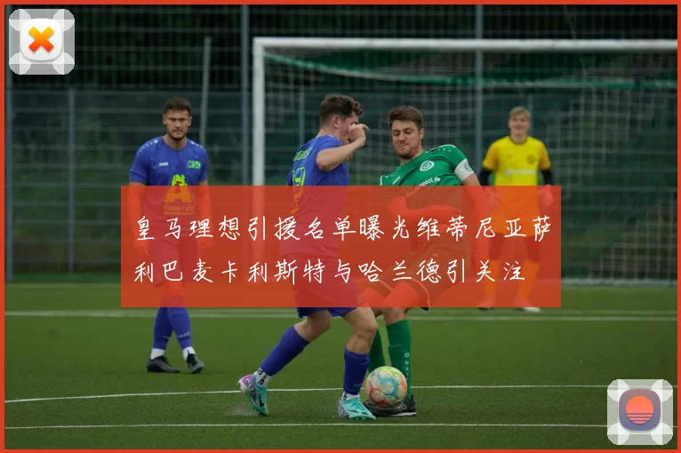 皇马理想引援名单曝光维蒂尼亚萨利巴麦卡利斯特与哈兰德引关注