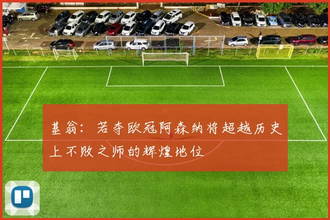 基翁：若夺欧冠阿森纳将超越历史上不败之师的辉煌地位