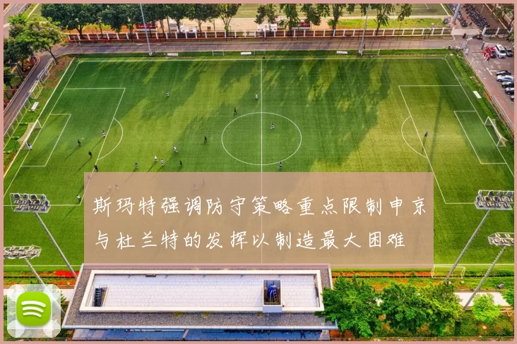 斯玛特强调防守策略重点限制申京与杜兰特的发挥以制造最大困难
