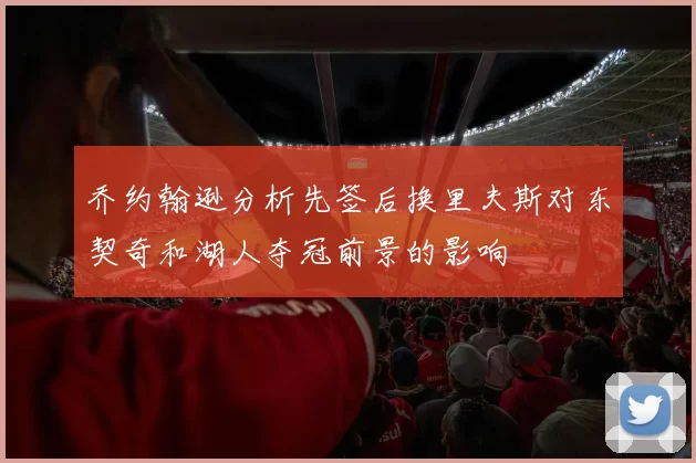 乔约翰逊分析先签后换里夫斯对东契奇和湖人夺冠前景的影响