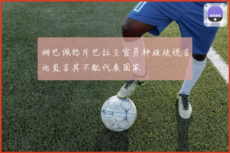姆巴佩怒斥巴拉圭官员种族歧视言论直言其不配代表国家