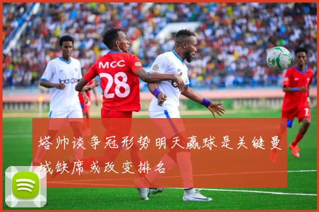 塔帅谈争冠形势明天赢球是关键曼城缺席或改变排名