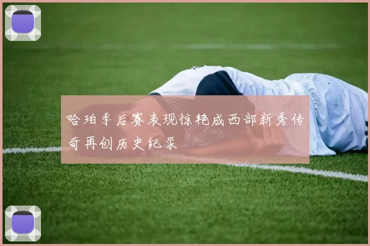 哈珀季后赛表现惊艳成西部新秀传奇再创历史纪录