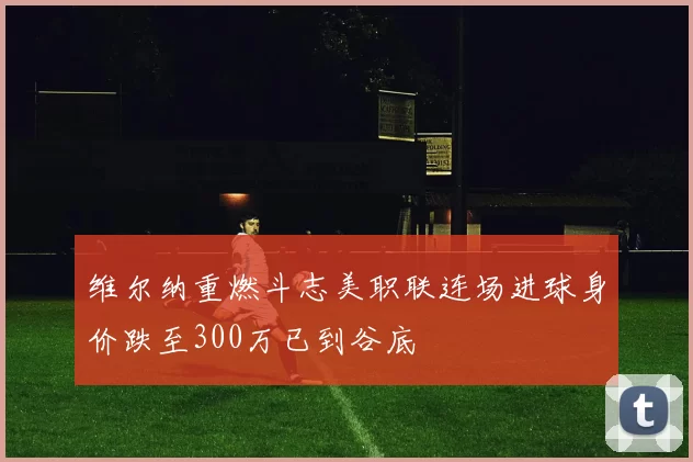 维尔纳重燃斗志美职联连场进球身价跌至300万已到谷底
