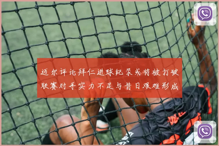 迈尔评论拜仁进球纪录或将被打破联赛对手实力不足与昔日艰难形成鲜明对比