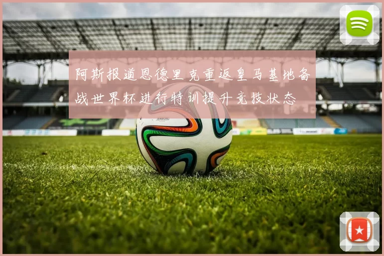 阿斯报道恩德里克重返皇马基地备战世界杯进行特训提升竞技状态