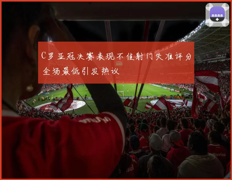 C罗亚冠决赛表现不佳射门失准评分全场最低引发热议