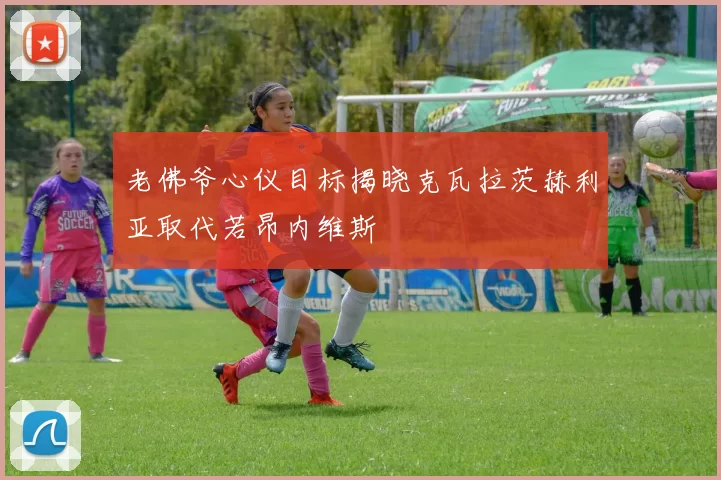 老佛爷心仪目标揭晓克瓦拉茨赫利亚取代若昂内维斯