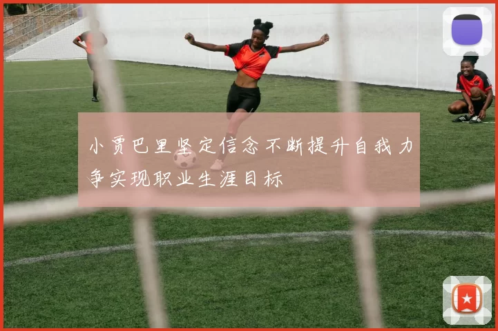 小贾巴里坚定信念不断提升自我力争实现职业生涯目标